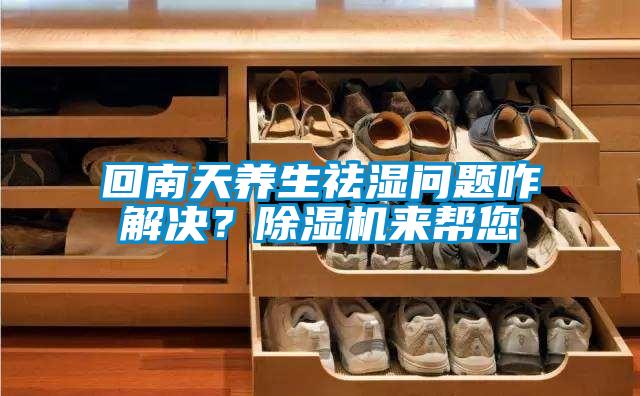 回南天養(yǎng)生祛濕問(wèn)題咋解決?除濕機(jī)來(lái)幫您
