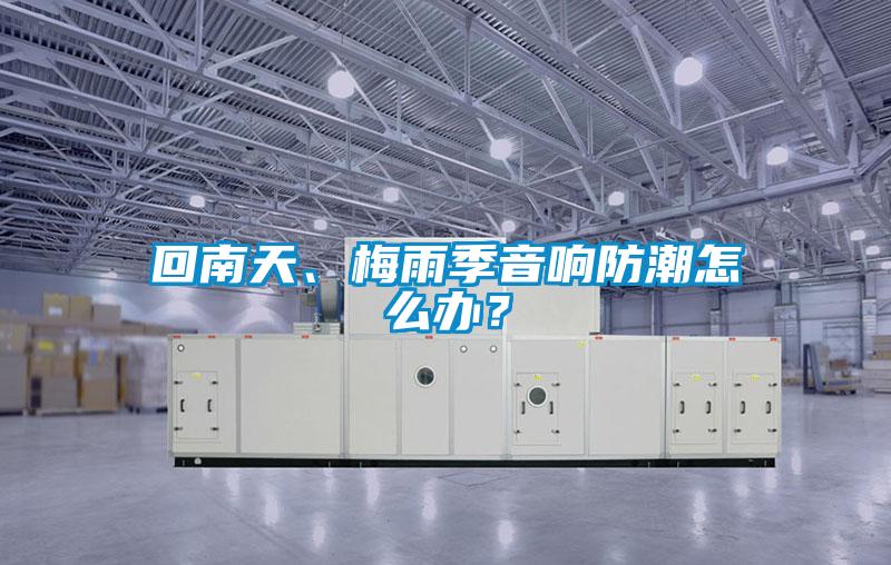 回南天、梅雨季音響防潮怎么辦?