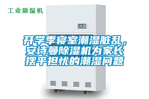 開(kāi)學(xué)季寢室潮濕臟亂，安詩(shī)曼除濕機(jī)為家長(zhǎng)擺平擔(dān)憂的潮濕問(wèn)題