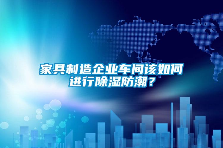家具制造企業車間該如何進行除濕防潮？