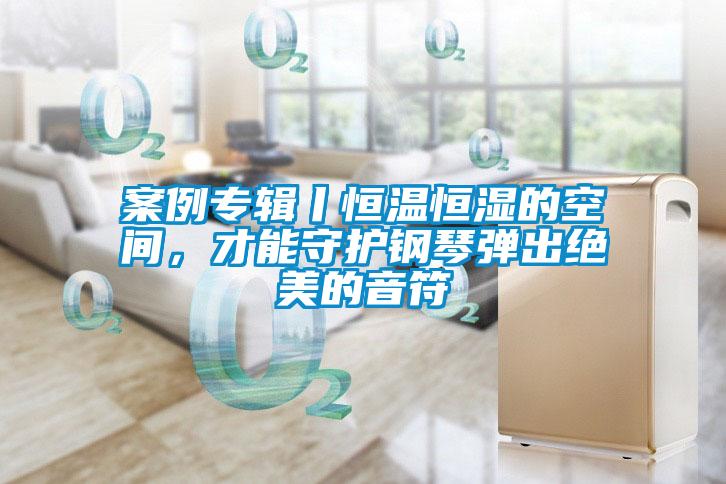 案例專輯丨恒溫恒濕的空間，才能守護(hù)鋼琴彈出絕美的音符