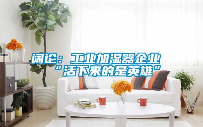 闊論:工業(yè)加濕器企業(yè)“活下來的是英雄”