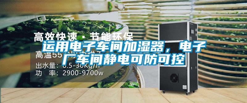 運用電子車間加濕器，電子廠車間靜電可防可控