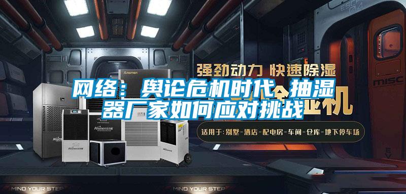 網(wǎng)絡(luò):輿論危機時代 抽濕器廠家如何應(yīng)對挑戰(zhàn)