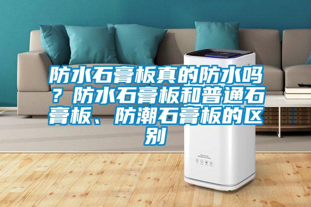 防水石膏板真的防水嗎？防水石膏板和普通石膏板、防潮石膏板的區別