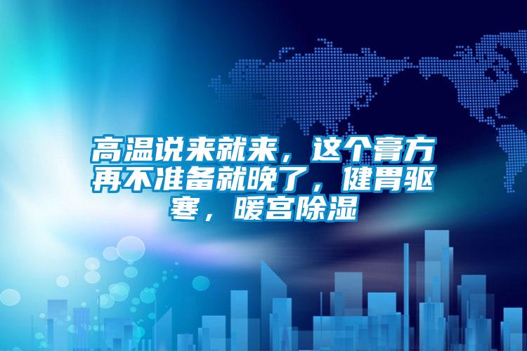 高溫說來就來，這個膏方再不準備就晚了，健胃驅寒，暖宮除濕