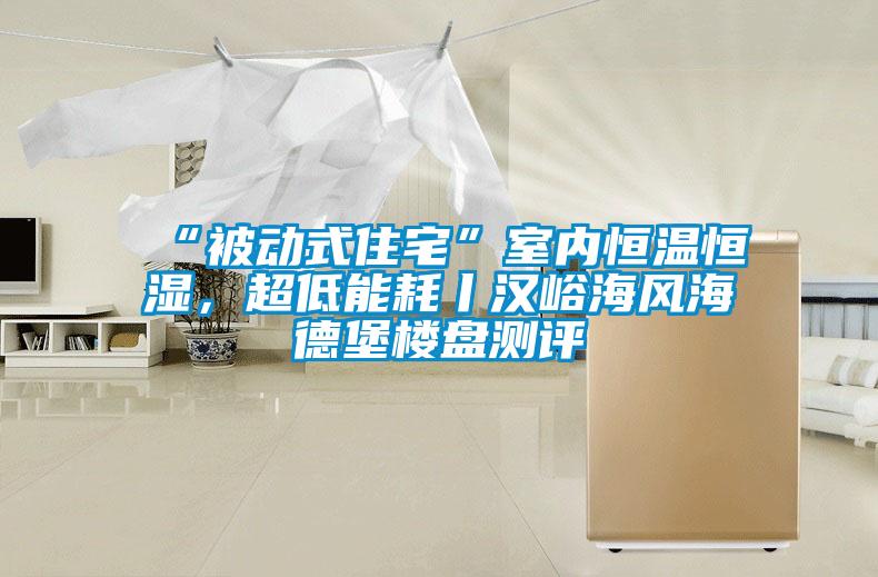 “被動(dòng)式住宅”室內(nèi)恒溫恒濕，超低能耗丨漢峪海風(fēng)海德堡樓盤測(cè)評(píng)