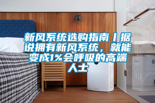 新風(fēng)系統(tǒng)選購(gòu)指南丨據(jù)說(shuō)擁有新風(fēng)系統(tǒng)，就能變成1%會(huì)呼吸的高端人士