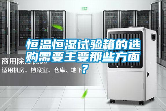 恒溫恒濕試驗箱的選購需要主要那些方面？