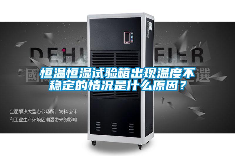 恒溫恒濕試驗箱出現溫度不穩定的情況是什么原因？