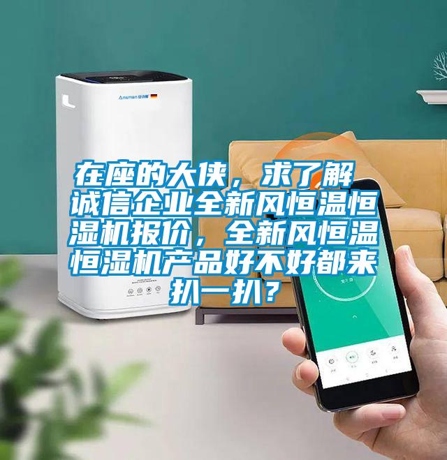 在座的大俠，求了解 誠(chéng)信企業(yè)全新風(fēng)恒溫恒濕機(jī)報(bào)價(jià)，全新風(fēng)恒溫恒濕機(jī)產(chǎn)品好不好都來(lái)扒一扒？