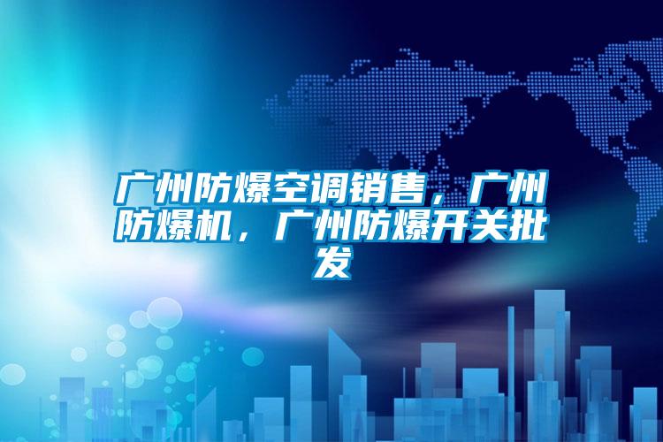 廣州防爆空調銷售，廣州防爆機，廣州防爆開關批發