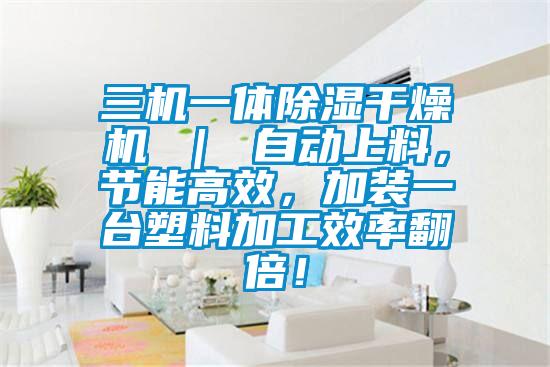 三機一體除濕干燥機 ｜ 自動上料，節能高效，加裝一臺塑料加工效率翻倍！