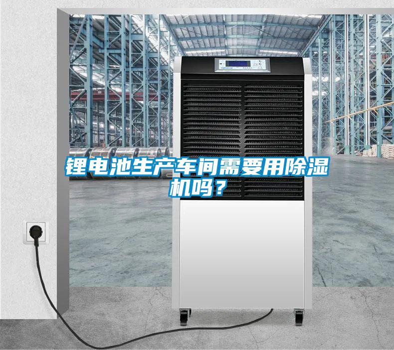 鋰電池生產車間需要用除濕機嗎?