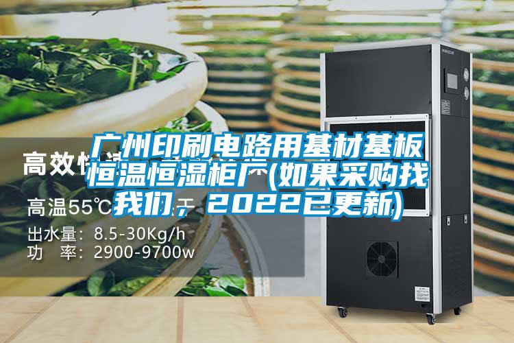 廣州印刷電路用基材基板恒溫恒濕柜廠(如果采購找我們，2022已更新)