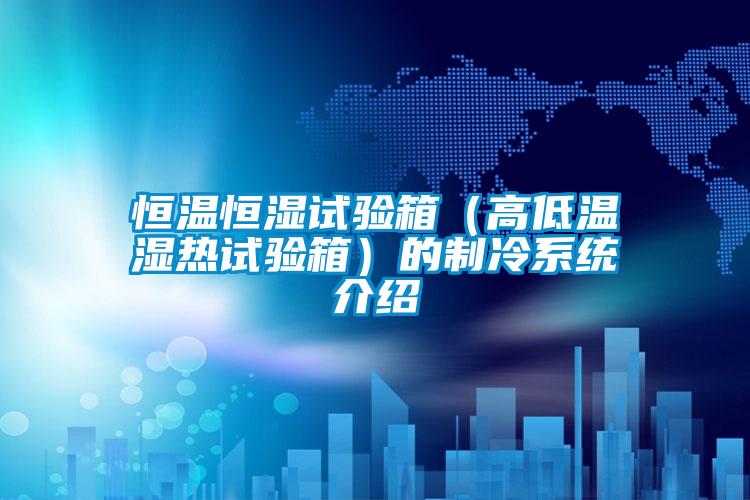 恒溫恒濕試驗(yàn)箱(高低溫濕熱試驗(yàn)箱)的制冷系統(tǒng)介紹