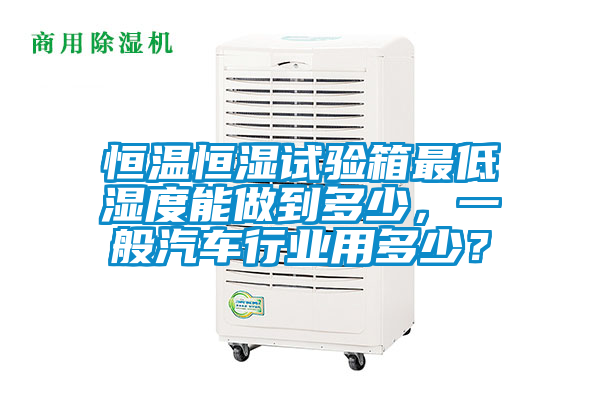 恒溫恒濕試驗(yàn)箱最低濕度能做到多少，一般汽車行業(yè)用多少？