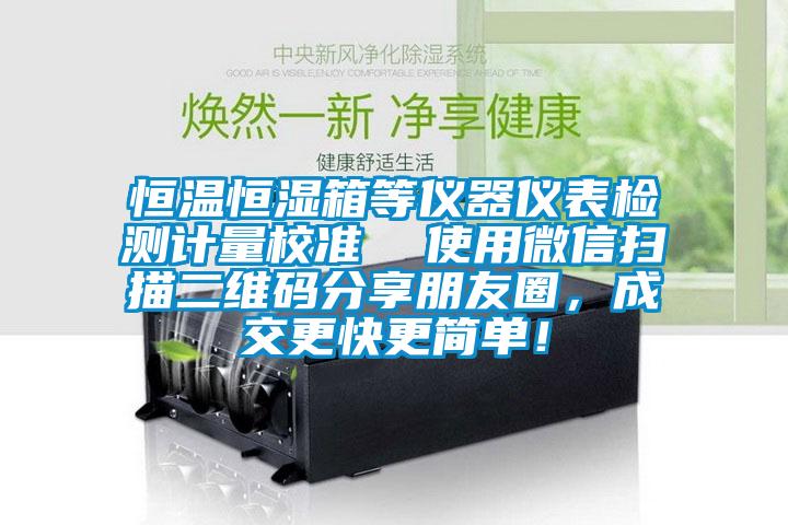 恒溫恒濕箱等儀器儀表檢測計量校準  使用微信掃描二維碼分享朋友圈，成交更快更簡單！