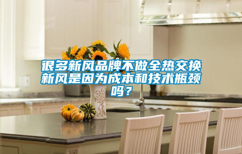 很多新風品牌不做全熱交換新風是因為成本和技術瓶頸嗎?