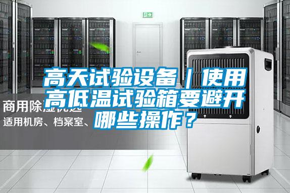 高天試驗設備|使用高低溫試驗箱要避開哪些操作?