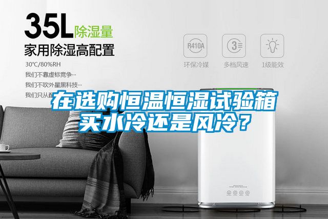 在選購恒溫恒濕試驗箱買水冷還是風(fēng)冷?