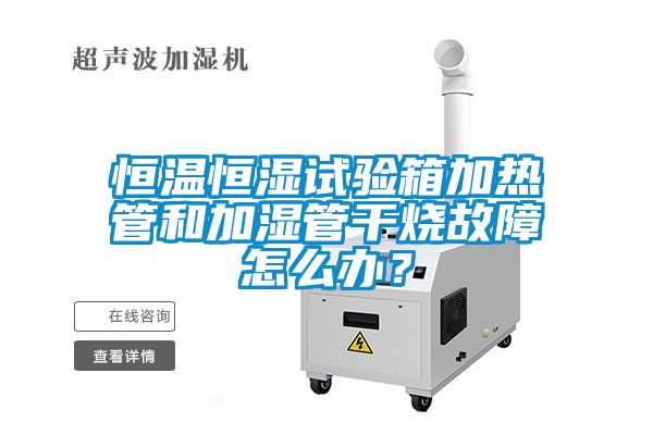 恒溫恒濕試驗(yàn)箱加熱管和加濕管干燒故障怎么辦?