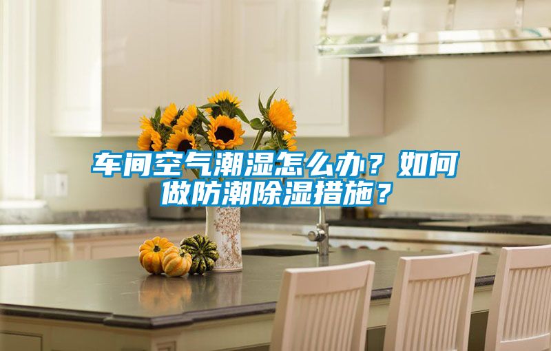 車間空氣潮濕怎么辦？如何做防潮除濕措施？