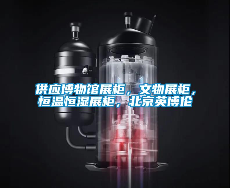 供應博物館展柜，文物展柜，恒溫恒濕展柜，北京英博倫