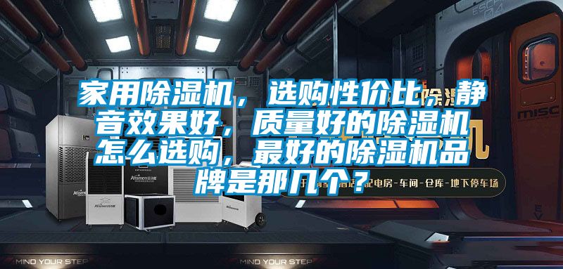 家用除濕機，選購性價比，靜音效果好，質量好的除濕機怎么選購，最好的除濕機品牌是那幾個？