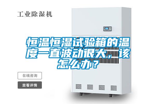 恒溫恒濕試驗箱的溫度一直波動很大，該怎么辦？